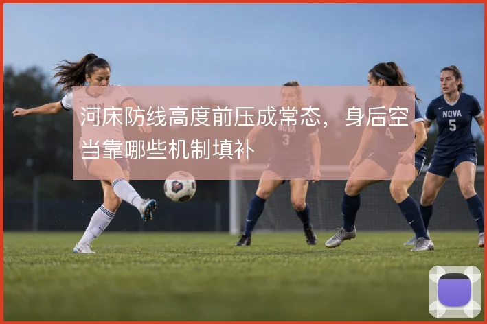 河床防线高度前压成常态,身后空当靠哪些机制填补