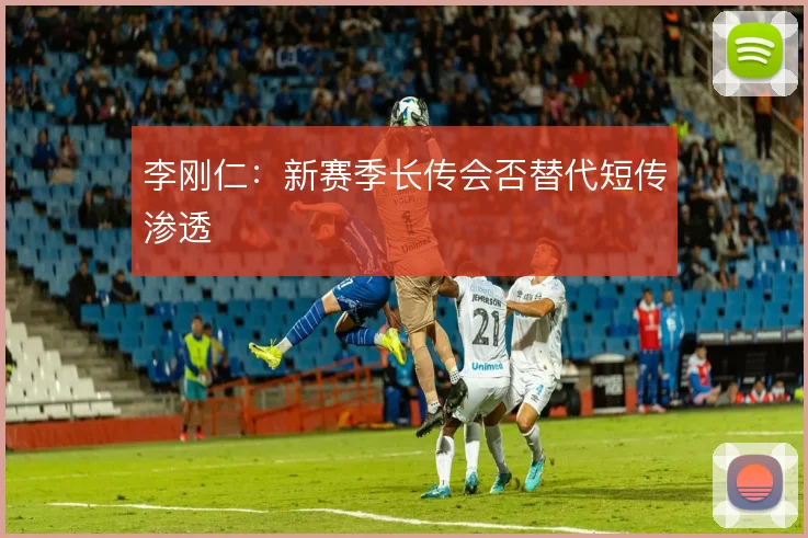 李刚仁：新赛季长传会否替代短传渗透