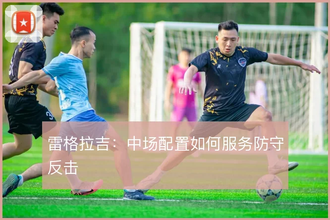 雷格拉吉：中场配置如何服务防守反击