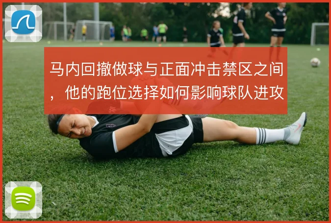 马内回撤做球与正面冲击禁区之间，他的跑位选择如何影响球队进攻权重分配