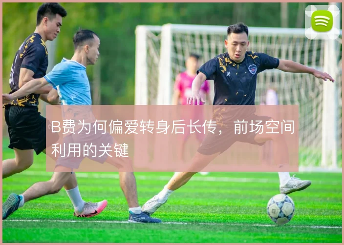 B费为何偏爱转身后长传，前场空间利用的关键