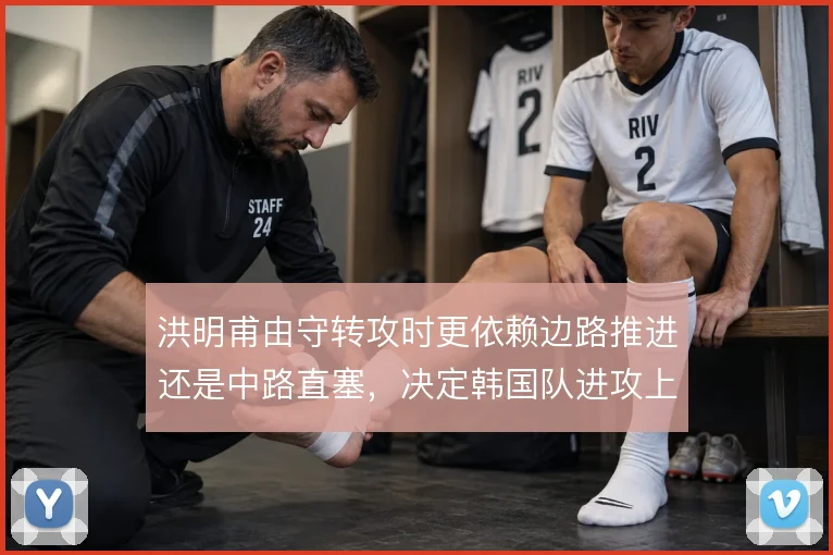 洪明甫由守转攻时更依赖边路推进还是中路直塞，决定韩国队进攻上限