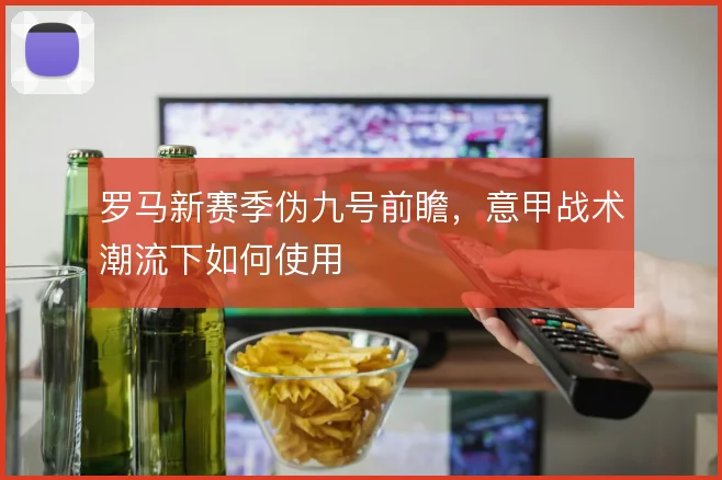 罗马新赛季伪九号前瞻,意甲战术潮流下如何使用