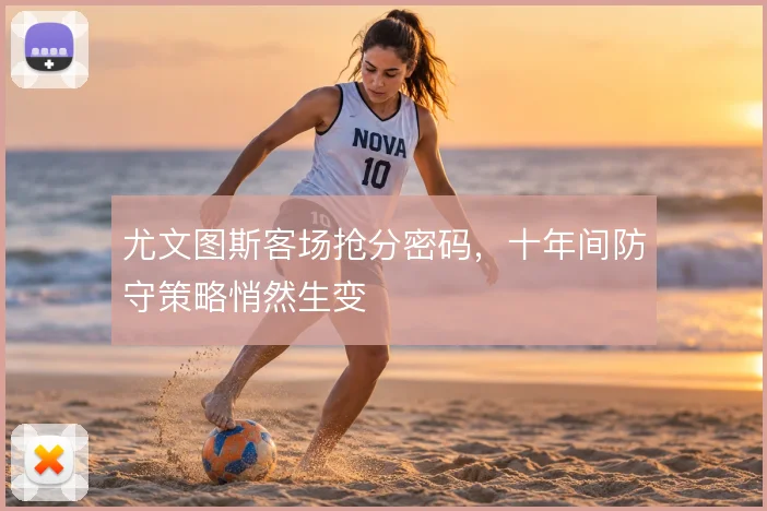 尤文图斯客场抢分密码，十年间防守策略悄然生变