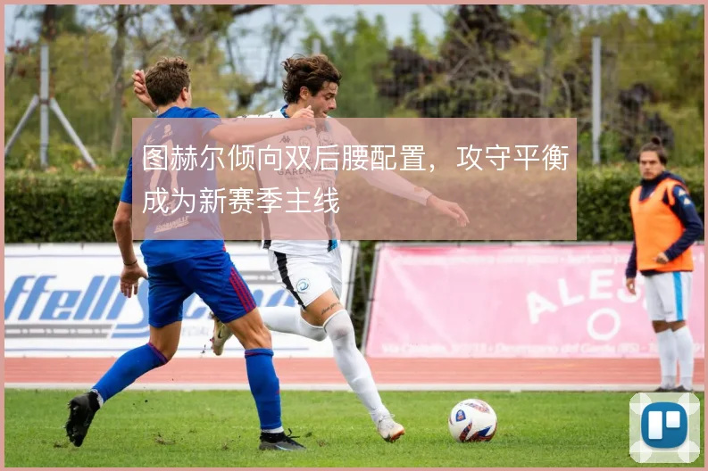 图赫尔倾向双后腰配置，攻守平衡成为新赛季主线