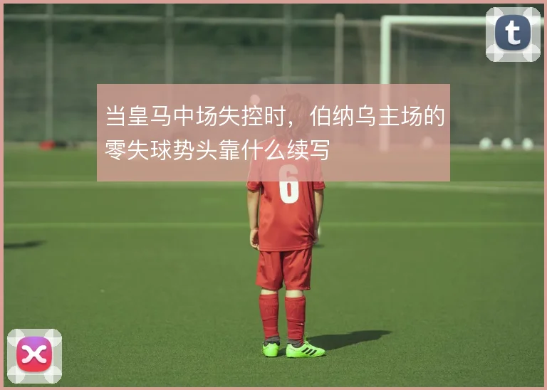 当皇马中场失控时，伯纳乌主场的零失球势头靠什么续写