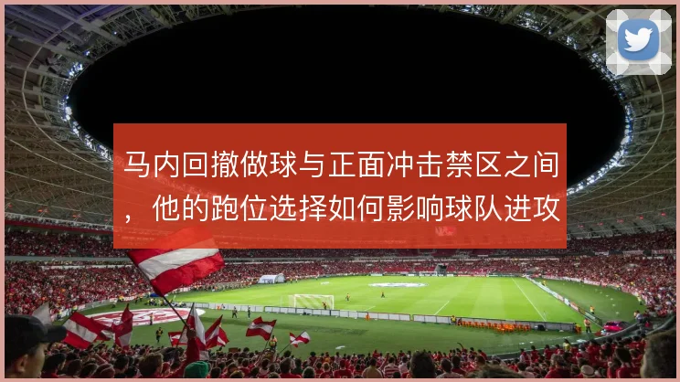马内回撤做球与正面冲击禁区之间，他的跑位选择如何影响球队进攻权重分配