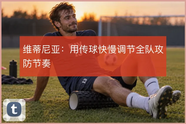 维蒂尼亚：用传球快慢调节全队攻防节奏