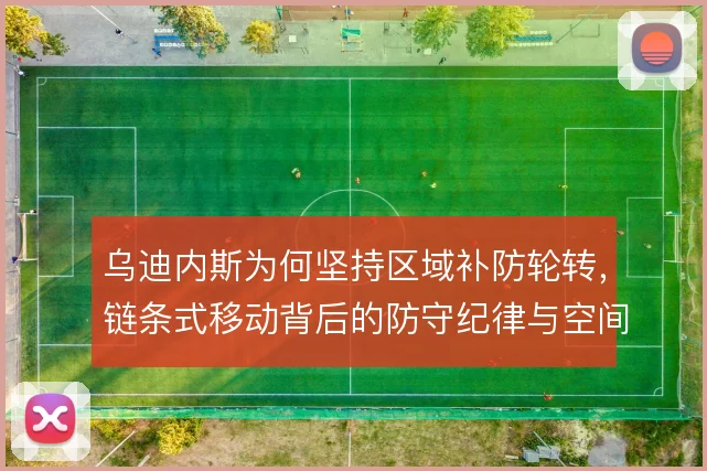 乌迪内斯为何坚持区域补防轮转，链条式移动背后的防守纪律与空间取舍