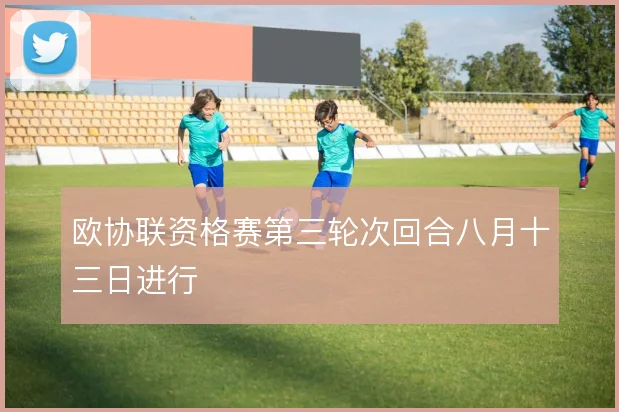 欧协联资格赛第三轮次回合八月十三日进行