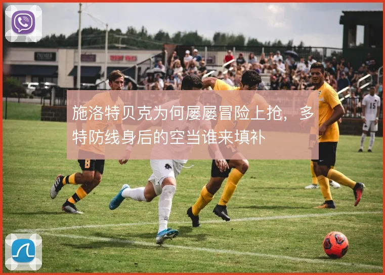 施洛特贝克为何屡屡冒险上抢,多特防线身后的空当谁来填补