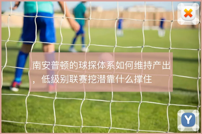 南安普顿的球探体系如何维持产出，低级别联赛挖潜靠什么撑住
