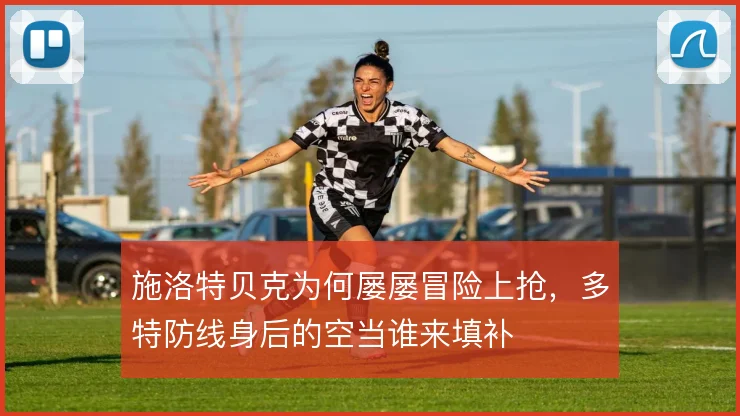施洛特贝克为何屡屡冒险上抢，多特防线身后的空当谁来填补