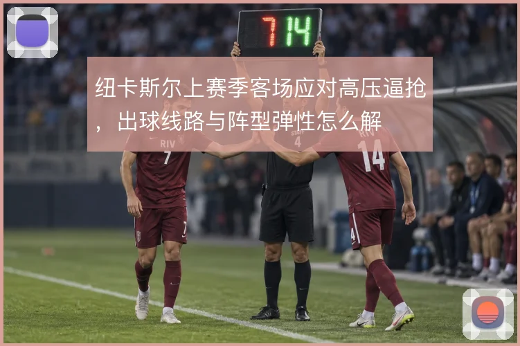 纽卡斯尔上赛季客场应对高压逼抢，出球线路与阵型弹性怎么解