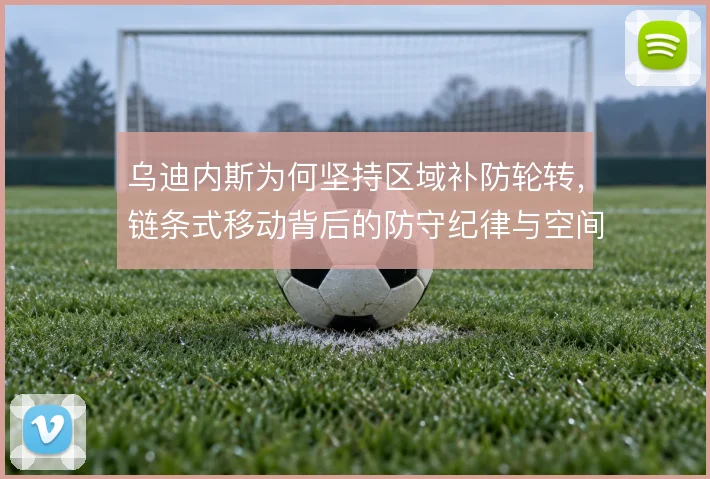 乌迪内斯为何坚持区域补防轮转，链条式移动背后的防守纪律与空间取舍