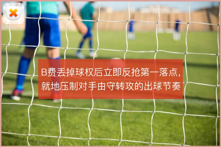 B费丢掉球权后立即反抢第一落点，就地压制对手由守转攻的出球节奏