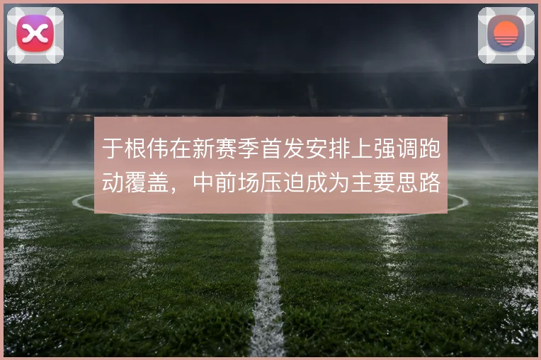 于根伟在新赛季首发安排上强调跑动覆盖，中前场压迫成为主要思路