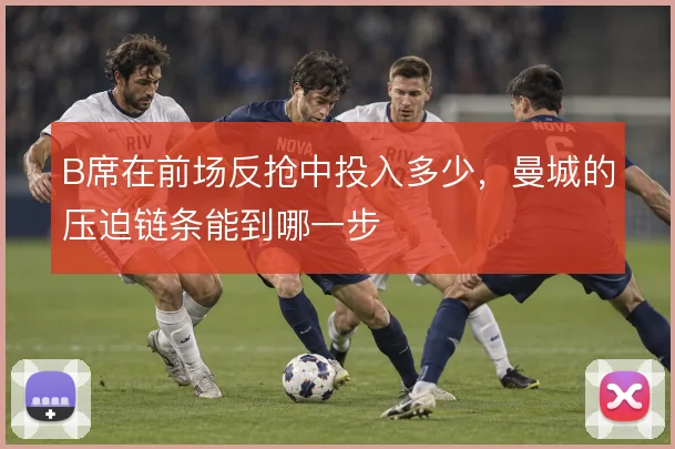 B席在前场反抢中投入多少，曼城的压迫链条能到哪一步