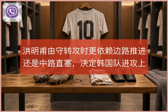 洪明甫由守转攻时更依赖边路推进还是中路直塞，决定韩国队进攻上限