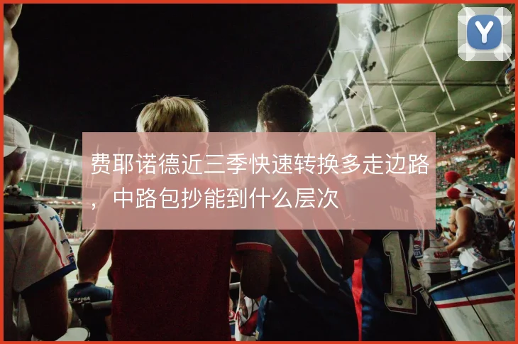 费耶诺德近三季快速转换多走边路,中路包抄能到什么层次