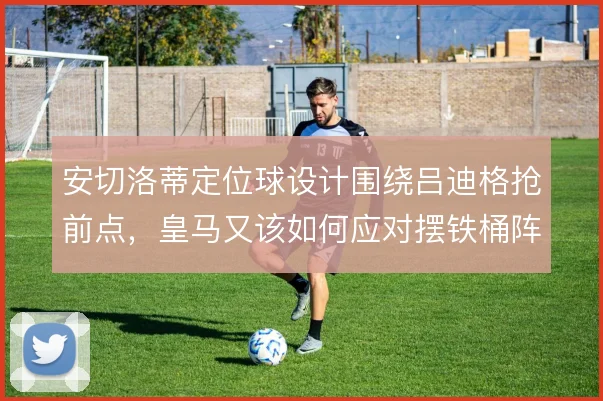 安切洛蒂定位球设计围绕吕迪格抢前点,皇马又该如何应对摆铁桶阵的弱旅