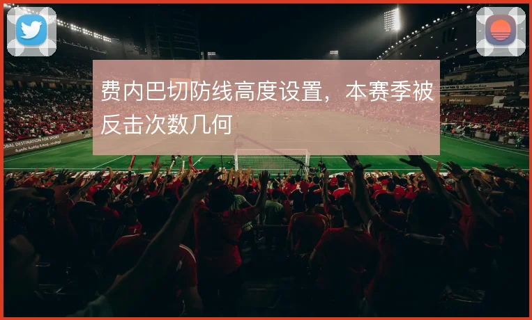 费内巴切防线高度设置,本赛季被反击次数几何