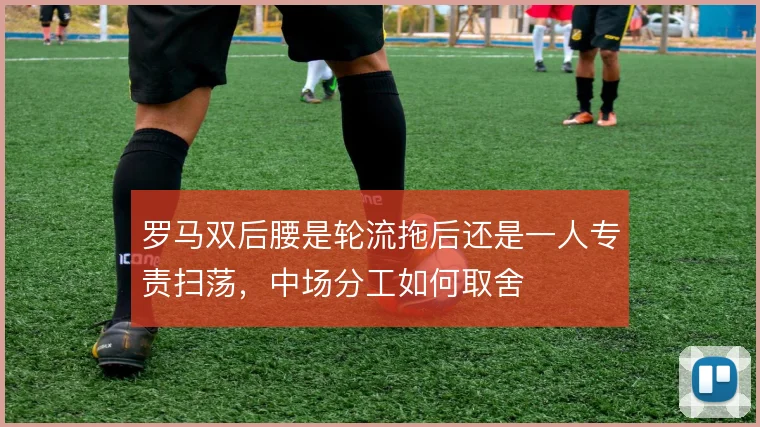 罗马双后腰是轮流拖后还是一人专责扫荡，中场分工如何取舍