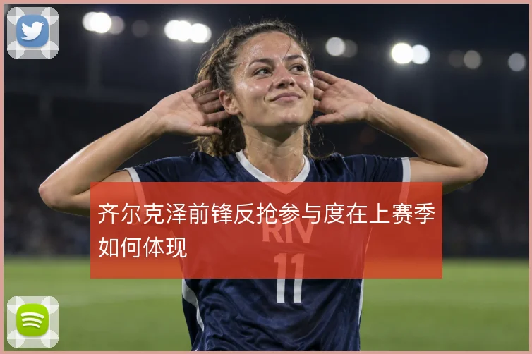 齐尔克泽前锋反抢参与度在上赛季如何体现