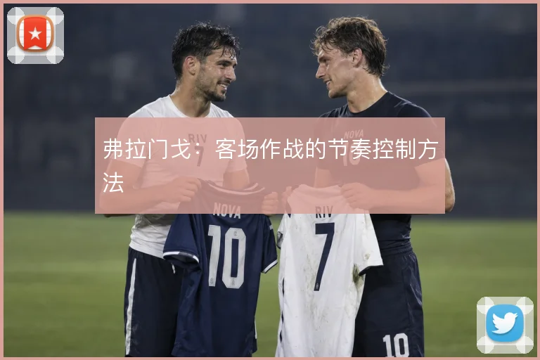 弗拉门戈：客场作战的节奏控制方法