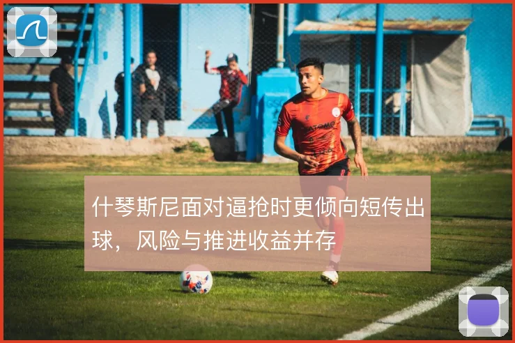 什琴斯尼面对逼抢时更倾向短传出球，风险与推进收益并存