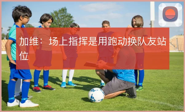 加维：场上指挥是用跑动换队友站位