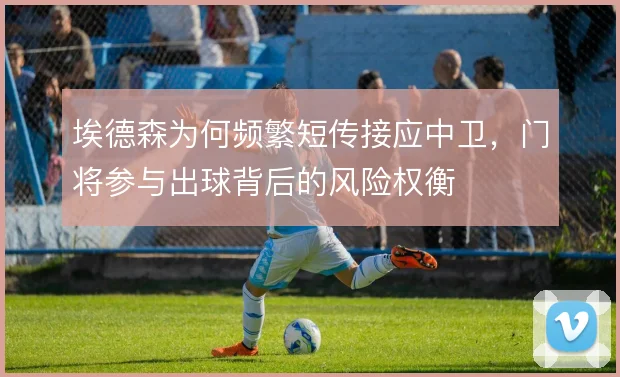 埃德森为何频繁短传接应中卫，门将参与出球背后的风险权衡