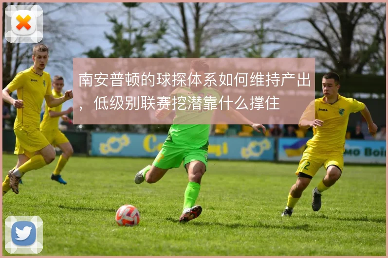南安普顿的球探体系如何维持产出,低级别联赛挖潜靠什么撑住
