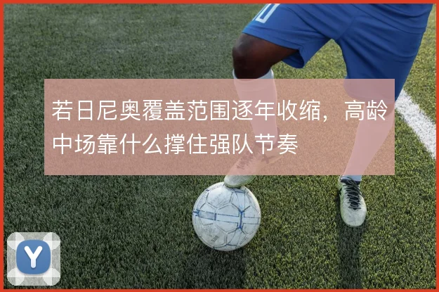 若日尼奥覆盖范围逐年收缩，高龄中场靠什么撑住强队节奏