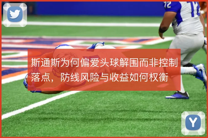 斯通斯为何偏爱头球解围而非控制落点，防线风险与收益如何权衡