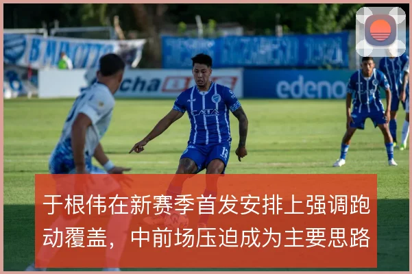 于根伟在新赛季首发安排上强调跑动覆盖,中前场压迫成为主要思路
