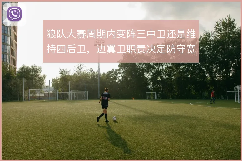 狼队大赛周期内变阵三中卫还是维持四后卫,边翼卫职责决定防守宽度