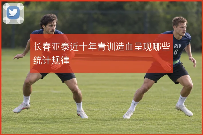 长春亚泰近十年青训造血呈现哪些统计规律