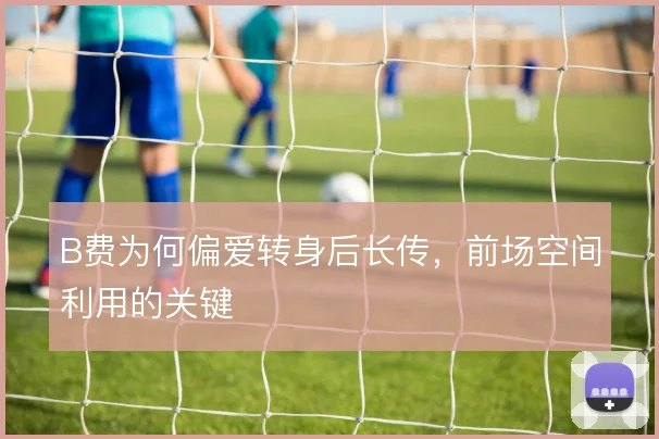 B费为何偏爱转身后长传,前场空间利用的关键