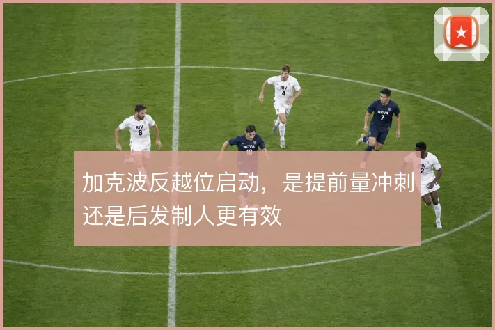加克波反越位启动，是提前量冲刺还是后发制人更有效