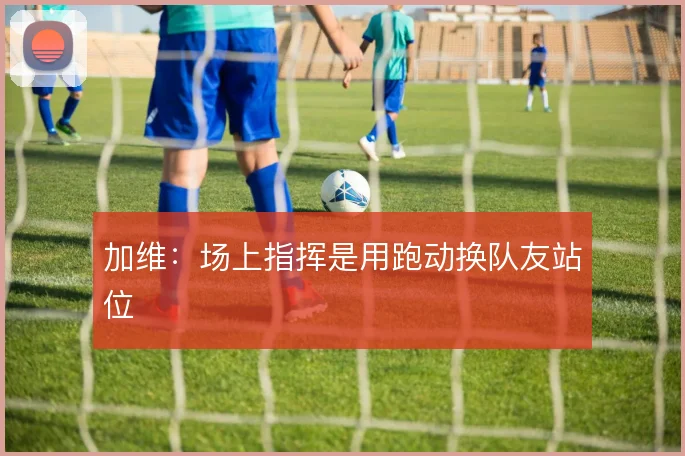 加维：场上指挥是用跑动换队友站位