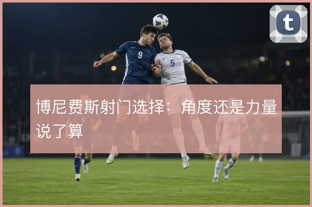 博尼费斯射门选择：角度还是力量说了算