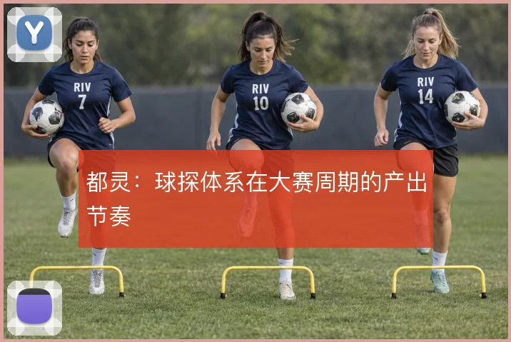 都灵：球探体系在大赛周期的产出节奏