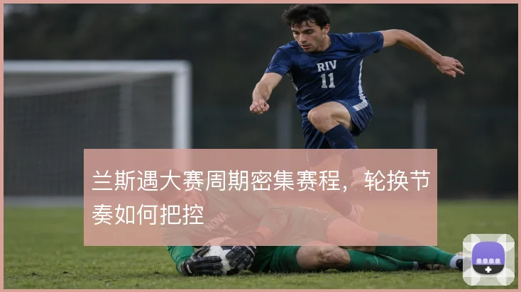 兰斯遇大赛周期密集赛程,轮换节奏如何把控