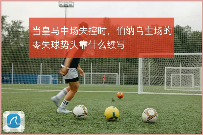 当皇马中场失控时，伯纳乌主场的零失球势头靠什么续写