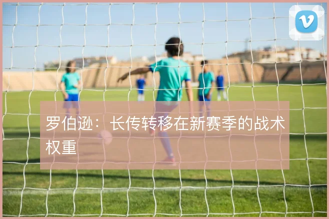 罗伯逊：长传转移在新赛季的战术权重