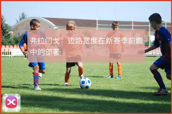 弗拉门戈：边路宽度在新赛季前瞻中的部署