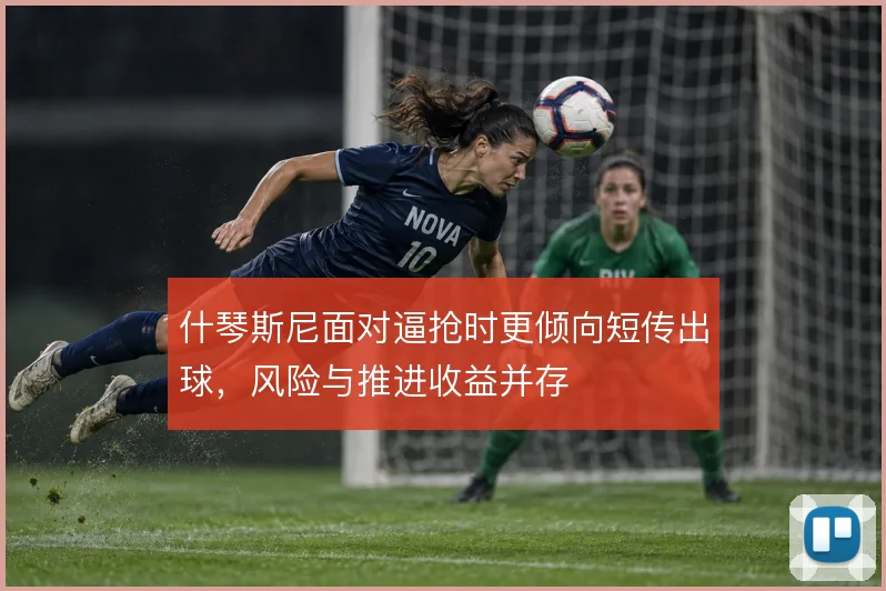 什琴斯尼面对逼抢时更倾向短传出球,风险与推进收益并存