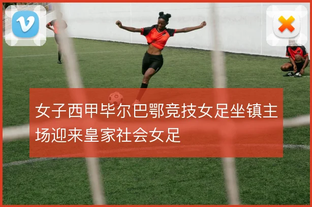 女子西甲毕尔巴鄂竞技女足坐镇主场迎来皇家社会女足
