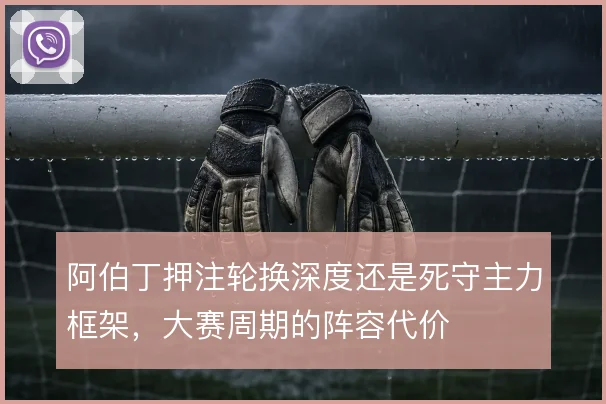 阿伯丁押注轮换深度还是死守主力框架,大赛周期的阵容代价